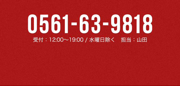 contact 0561-63-9818 受付：12:00〜19:00 / 水曜日除く　担当：山田