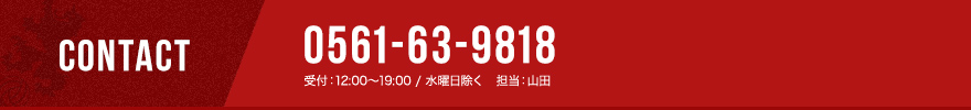 contact 0561-63-9818 受付：12:00〜19:00 / 水曜日除く　担当：山田